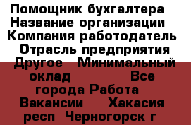 Помощник бухгалтера › Название организации ­ Компания-работодатель › Отрасль предприятия ­ Другое › Минимальный оклад ­ 15 000 - Все города Работа » Вакансии   . Хакасия респ.,Черногорск г.